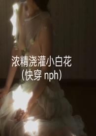 浓精浇灌小白花(快穿 nph)完整