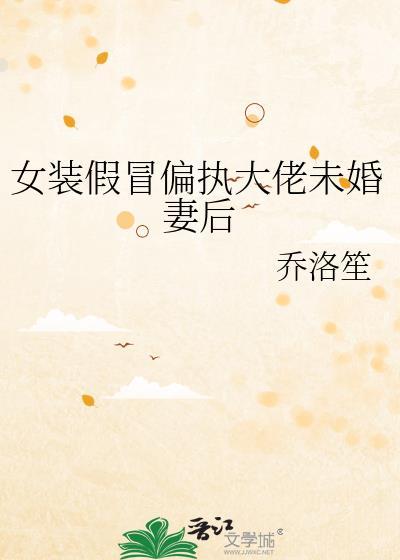女装假冒偏执大佬未婚妻后by乔洛笙
