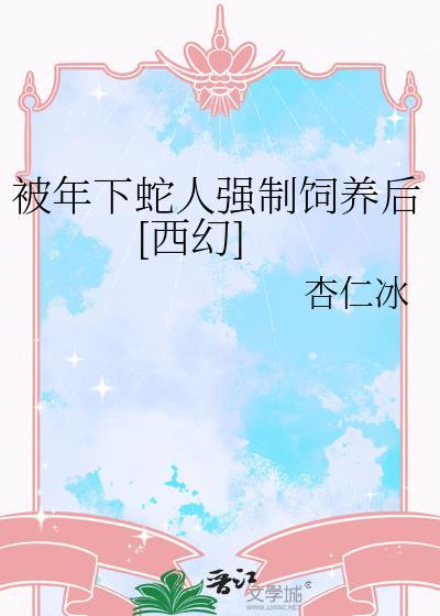 被年下蛇人强制饲养后[西幻]
